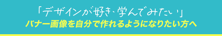 デザインが好き、学んでみたい バナー画像を自分で作れるようになりたい方へ